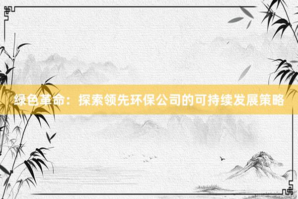 绿色革命：探索领先环保公司的可持续发展策略