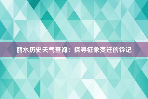 丽水历史天气查询：探寻征象变迁的钤记